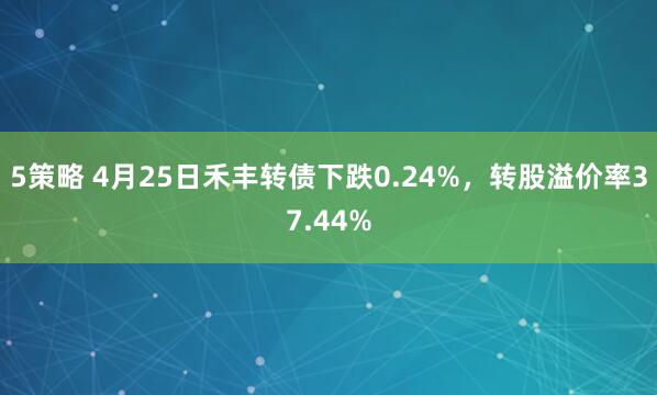 5策略 4月25日禾丰转债下跌0.24%，转股溢价率37.44%