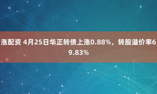 涨配资 4月25日华正转债上涨0.88%，转股溢价率69.83%