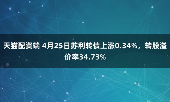 天猫配资端 4月25日苏利转债上涨0.34%，转股溢价率34.73%