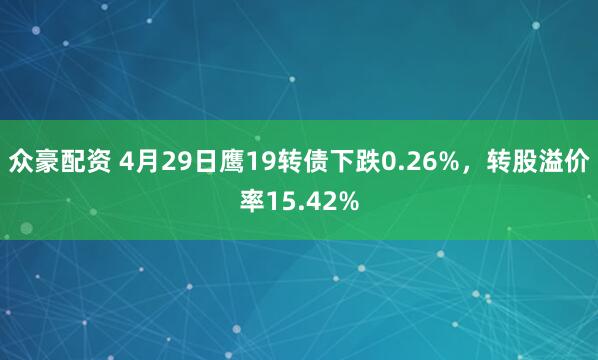 众豪配资 4月29日鹰19转债下跌0.26%，转股溢价率15.42%
