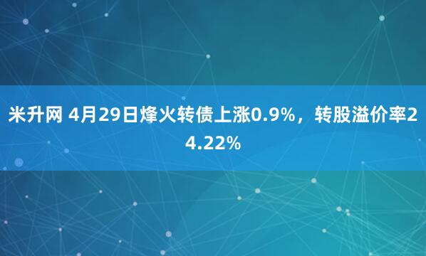 米升网 4月29日烽火转债上涨0.9%，转股溢价率24.22%