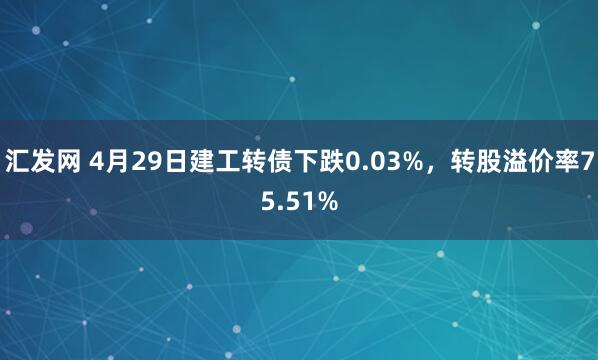 汇发网 4月29日建工转债下跌0.03%，转股溢价率75.51%