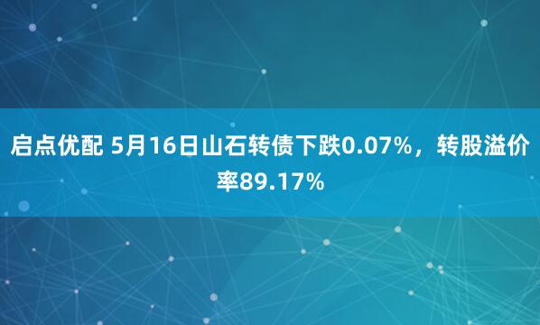 启点优配 5月16日山石转债下跌0.07%，转股溢价率89.17%