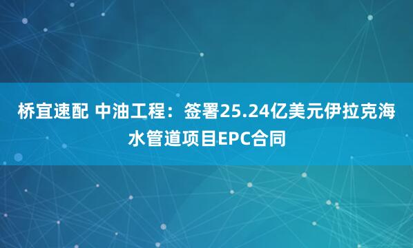 桥宜速配 中油工程：签署25.24亿美元伊拉克海水管道项目EPC合同