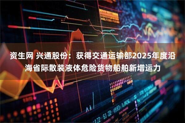 资生网 兴通股份：获得交通运输部2025年度沿海省际散装液体危险货物船舶新增运力