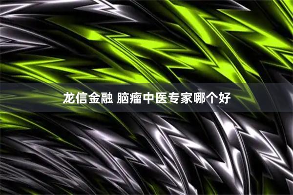 龙信金融 脑瘤中医专家哪个好
