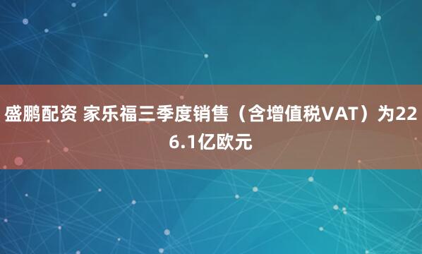 盛鹏配资 家乐福三季度销售（含增值税VAT）为226.1亿欧元