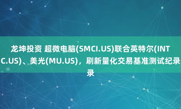 龙坤投资 超微电脑(SMCI.US)联合英特尔(INTC.US)、美光(MU.US)，刷新量化交易基准测试纪录