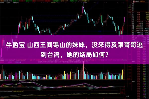 牛盈宝 山西王阎锡山的妹妹，没来得及跟哥哥逃到台湾，她的结局如何？