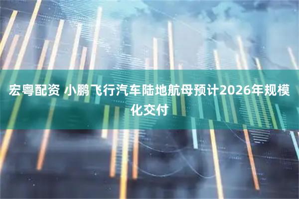 宏粤配资 小鹏飞行汽车陆地航母预计2026年规模化交付