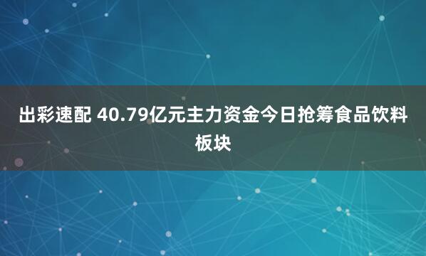 出彩速配 40.79亿元主力资金今日抢筹食品饮料板块