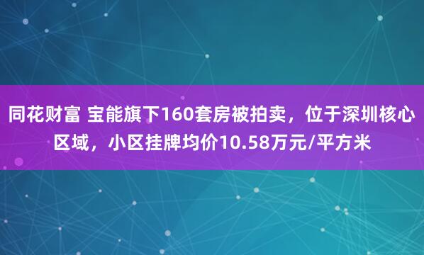 同花财富 宝能旗下160套房被拍卖，位于深圳核心区域，小区挂牌均价10.58万元/平方米
