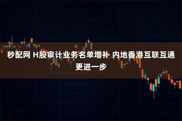 秒配网 H股审计业务名单增补 内地香港互联互通更进一步