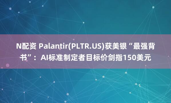 N配资 Palantir(PLTR.US)获美银“最强背书”：AI标准制定者目标价剑指150美元