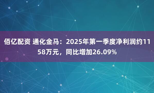 佰亿配资 通化金马：2025年第一季度净利润约1158万元，同比增加26.09%