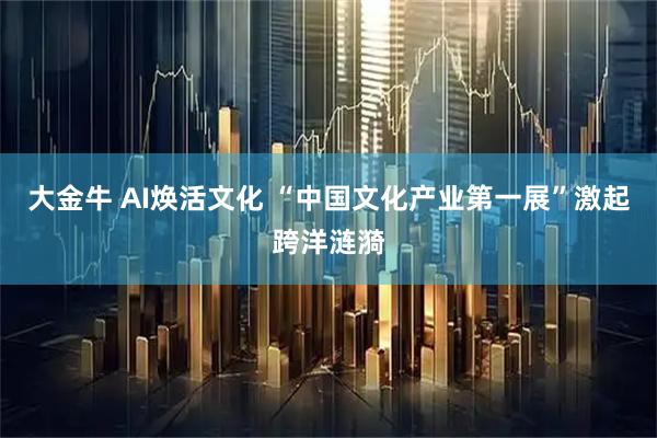 大金牛 AI焕活文化 “中国文化产业第一展”激起跨洋涟漪