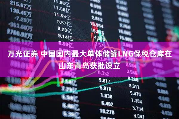 万光证券 中国国内最大单体储罐LNG保税仓库在山东青岛获批设立