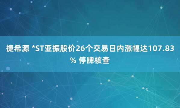 捷希源 *ST亚振股价26个交易日内涨幅达107.83% 停牌核查