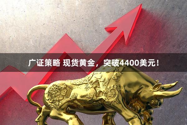 广证策略 现货黄金，突破4400美元！