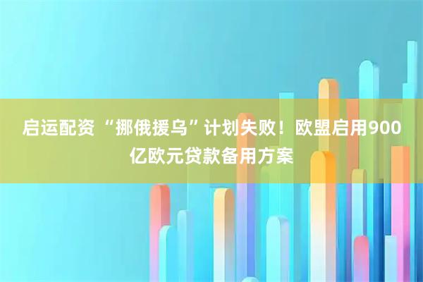 启运配资 “挪俄援乌”计划失败！欧盟启用900亿欧元贷款备用方案