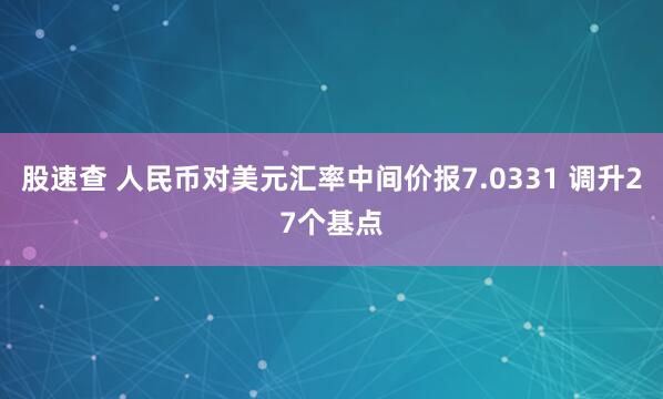 股速查 人民币对美元汇率中间价报7.0331 调升27个基点