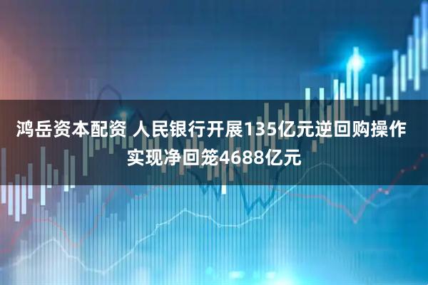 鸿岳资本配资 人民银行开展135亿元逆回购操作 实现净回笼4688亿元