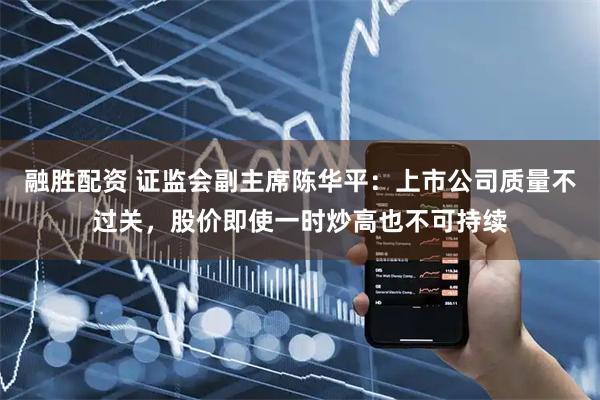 融胜配资 证监会副主席陈华平：上市公司质量不过关，股价即使一时炒高也不可持续