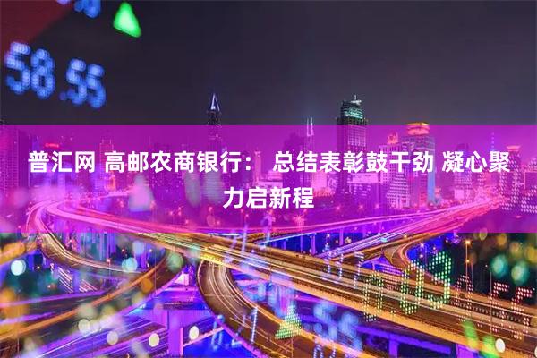 普汇网 高邮农商银行： 总结表彰鼓干劲 凝心聚力启新程