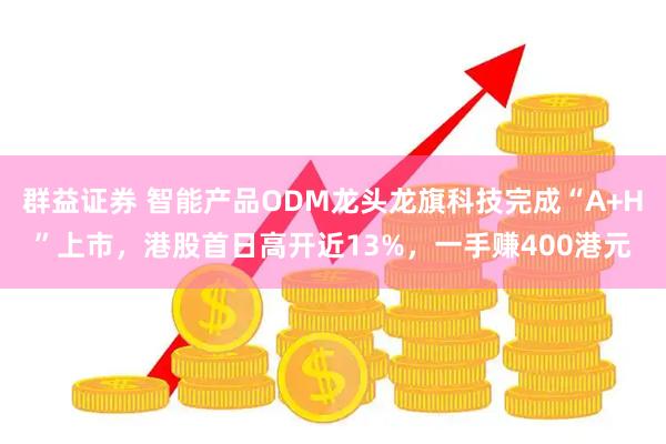 群益证券 智能产品ODM龙头龙旗科技完成“A+H”上市，港股首日高开近13%，一手赚400港元