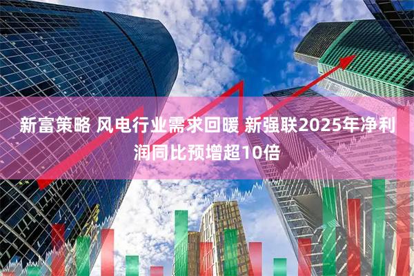 新富策略 风电行业需求回暖 新强联2025年净利润同比预增超10倍