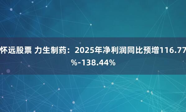 怀远股票 力生制药：2025年净利润同比预增116.77%-138.44%