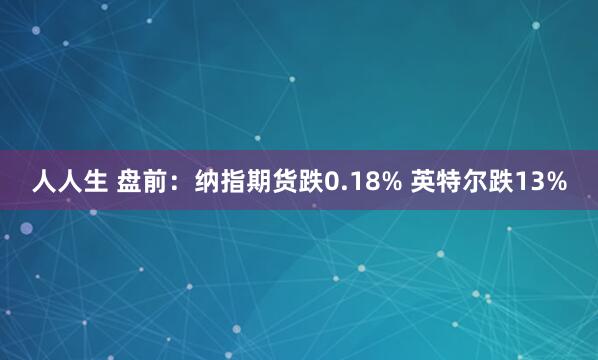 人人生 盘前：纳指期货跌0.18% 英特尔跌13%