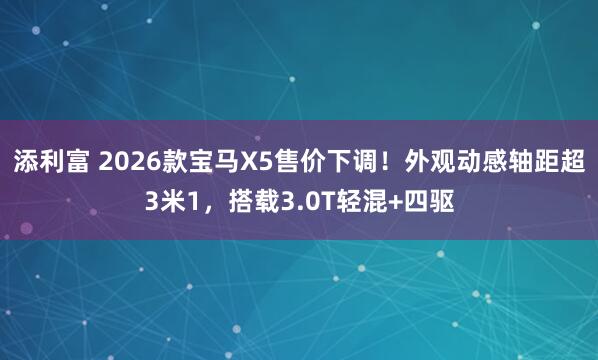 添利富 2026款宝马X5售价下调！外观动感轴距超3米1，搭载3.0T轻混+四驱