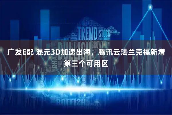 广发E配 混元3D加速出海，腾讯云法兰克福新增第三个可用区