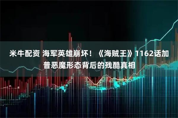 米牛配资 海军英雄崩坏！《海贼王》1162话加普恶魔形态背后的残酷真相