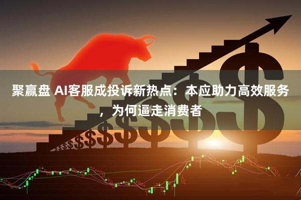 聚赢盘 AI客服成投诉新热点：本应助力高效服务，为何逼走消费者