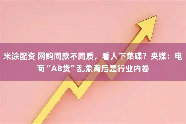 米涂配资 网购同款不同质，看人下菜碟？央媒：电商“AB货”乱象背后是行业内卷