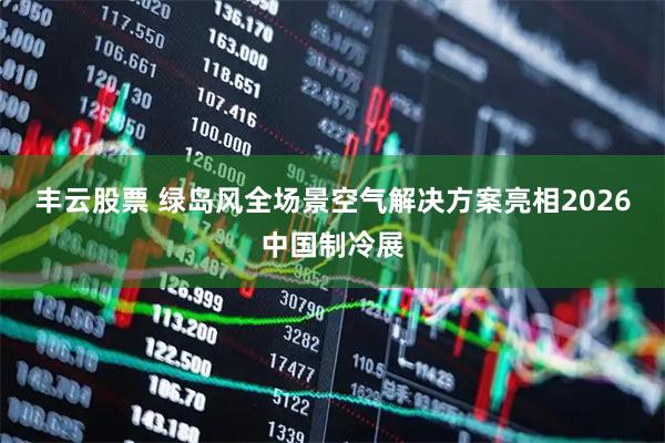 丰云股票 绿岛风全场景空气解决方案亮相2026中国制冷展