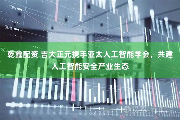 乾鑫配资 吉大正元携手亚太人工智能学会，共建人工智能安全产业生态