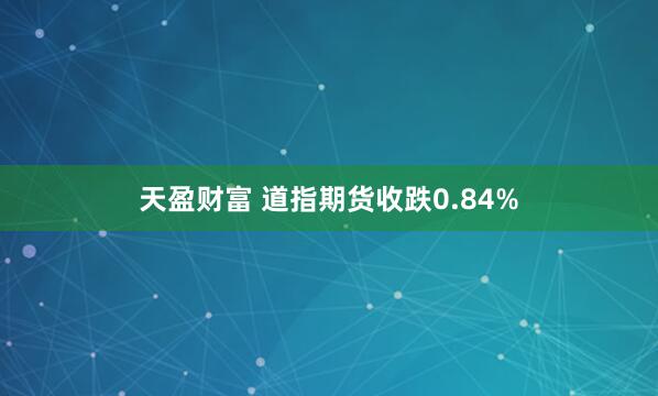 天盈财富 道指期货收跌0.84%